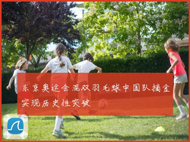 东京奥运会混双羽毛球中国队摘金实现历史性突破