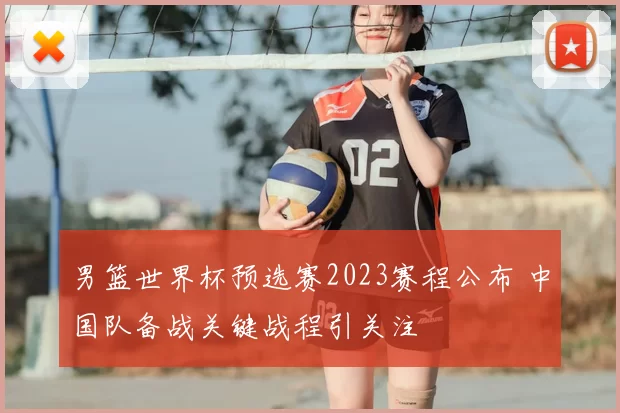 男篮世界杯预选赛2023赛程公布 中国队备战关键战程引关注