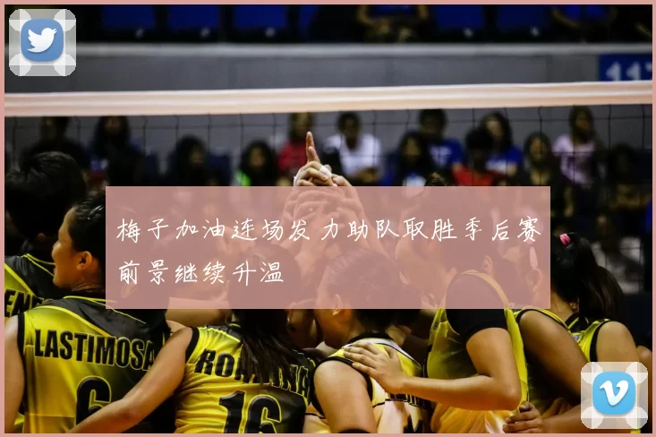 梅子加油连场发力助队取胜季后赛前景继续升温