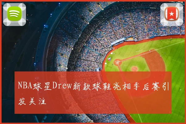 NBA球星Drew新款球鞋亮相季后赛引发关注