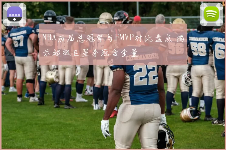 NBA历届总冠军与FMVP对比盘点 揭示超级巨星夺冠含金量