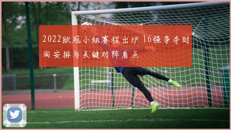 2022欧冠小组赛程出炉 16强争夺时间安排与关键对阵看点