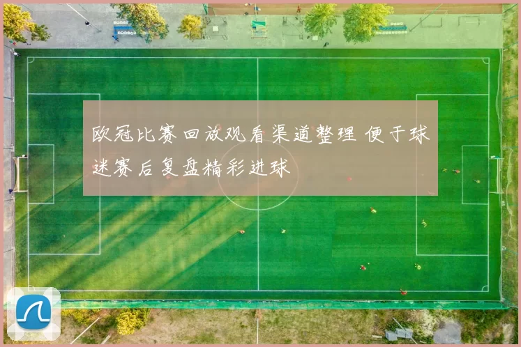 欧冠比赛回放观看渠道整理 便于球迷赛后复盘精彩进球