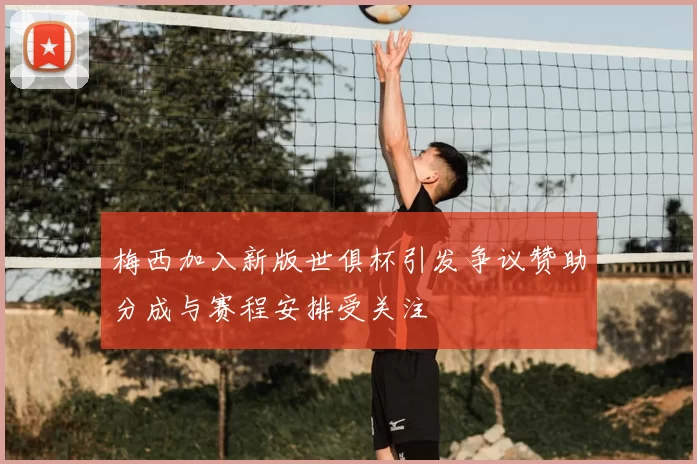 梅西加入新版世俱杯引发争议赞助分成与赛程安排受关注