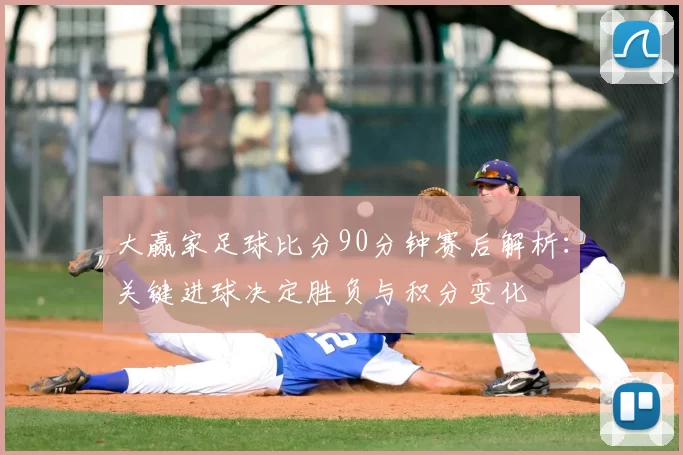 大赢家足球比分90分钟赛后解析：关键进球决定胜负与积分变化