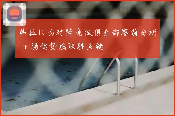 弗拉门戈对阵竞技俱乐部赛前分析 主场优势成取胜关键