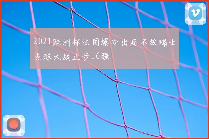 2021欧洲杯法国爆冷出局不敌瑞士点球大战止步16强