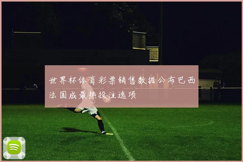世界杯体育彩票销售数据公布巴西法国成最热投注选项