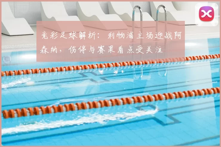 竞彩足球解析：利物浦主场迎战阿森纳，伤停与赛果看点受关注