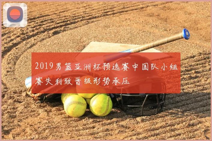 2019男篮亚洲杯预选赛中国队小组赛失利致晋级形势承压