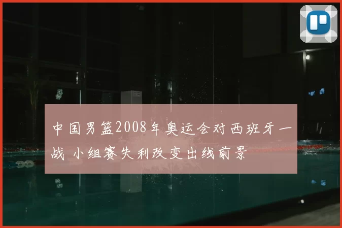 中国男篮2008年奥运会对西班牙一战 小组赛失利改变出线前景