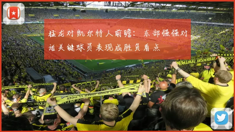猛龙对凯尔特人前瞻：东部强强对话关键球员表现成胜负看点