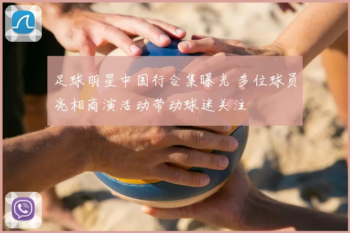 足球明星中国行合集曝光 多位球员亮相商演活动带动球迷关注