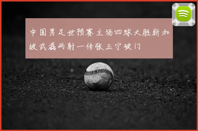 中国男足世预赛主场四球大胜新加坡武磊两射一传张玉宁破门