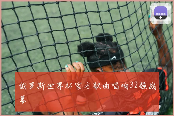 俄罗斯世界杯官方歌曲唱响32强战幕