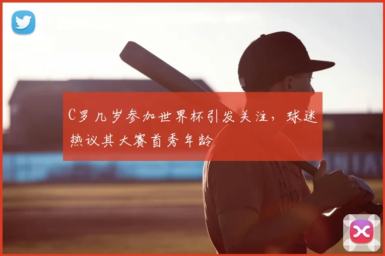 C罗几岁参加世界杯引发关注，球迷热议其大赛首秀年龄