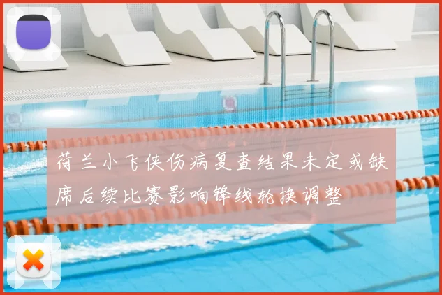 荷兰小飞侠伤病复查结果未定或缺席后续比赛影响锋线轮换调整