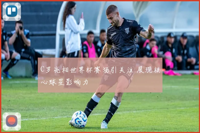 C罗亮相世界杯赛场引关注 展现核心球星影响力