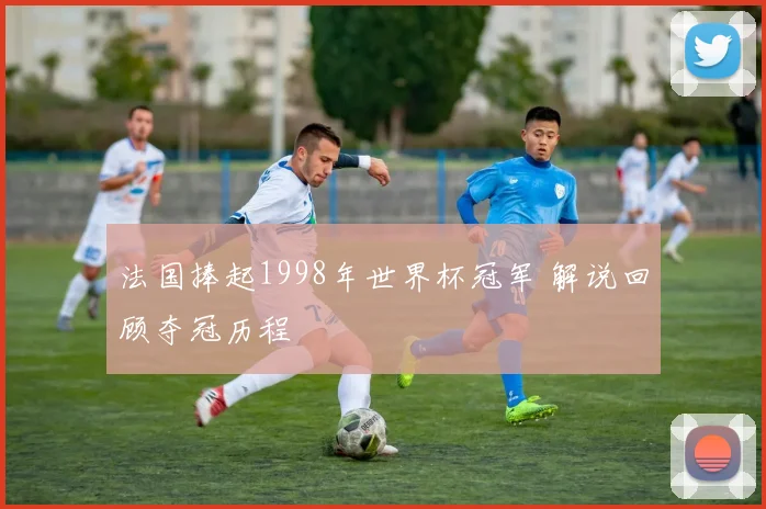 法国捧起1998年世界杯冠军 解说回顾夺冠历程