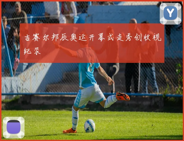 吉赛尔邦辰奥运开幕式走秀创收视纪录