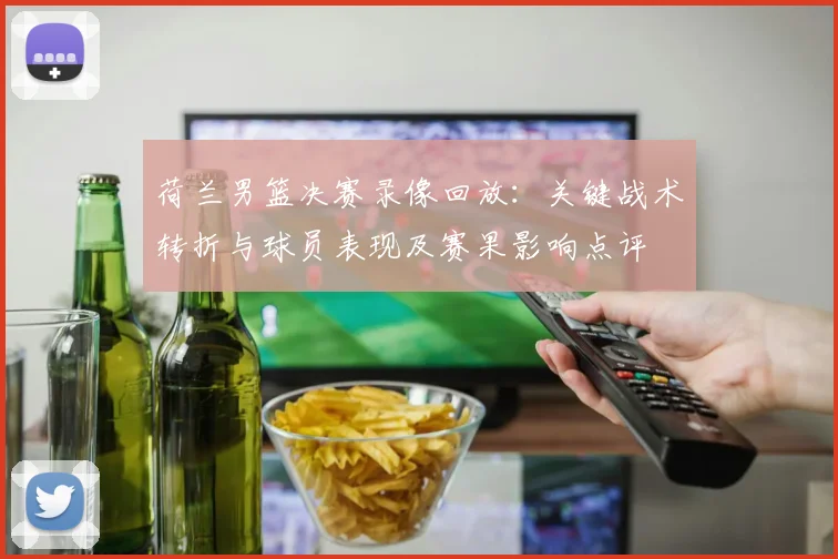 荷兰男篮决赛录像回放：关键战术转折与球员表现及赛果影响点评