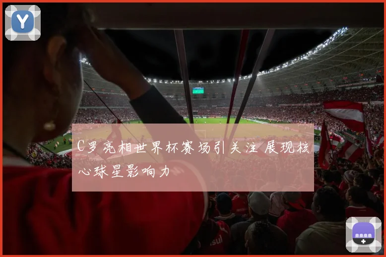 C罗亮相世界杯赛场引关注 展现核心球星影响力