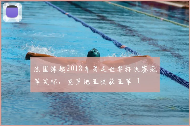法国捧起2018年男足世界杯决赛冠军奖杯,克罗地亚收获亚军_1