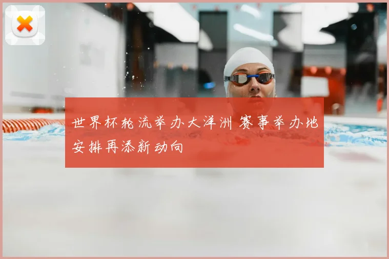 世界杯轮流举办大洋洲 赛事举办地安排再添新动向