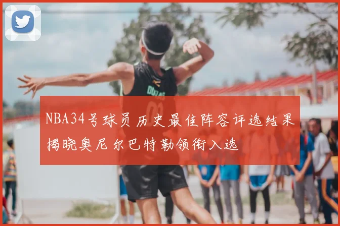 NBA34号球员历史最佳阵容评选结果揭晓奥尼尔巴特勒领衔入选