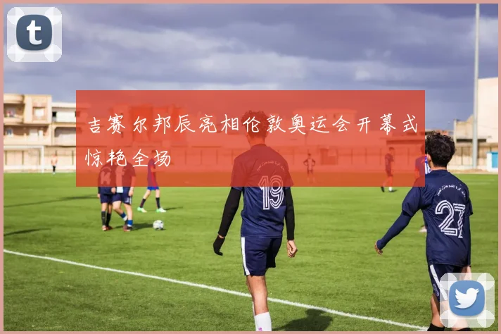 吉赛尔邦辰亮相伦敦奥运会开幕式惊艳全场